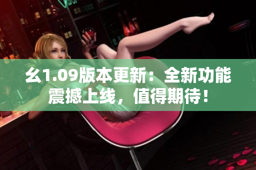 幺1.09版本更新：全新功能震撼上线，值得期待！