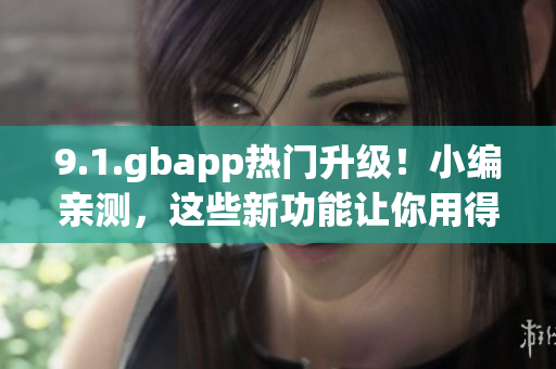 9.1.gbapp热门升级！小编亲测，这些新功能让你用得更爽！