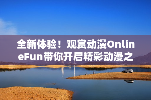 全新体验！观赏动漫OnlineFun带你开启精彩动漫之旅