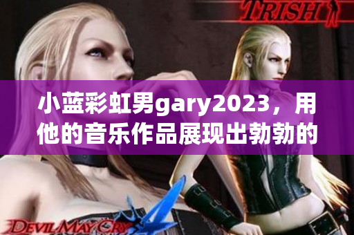 小蓝彩虹男gary2023，用他的音乐作品展现出勃勃的创造力！