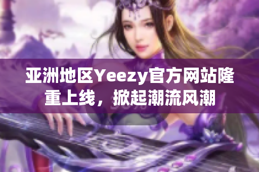 亚洲地区Yeezy官方网站隆重上线，掀起潮流风潮