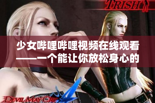 少女哔哩哔哩视频在线观看——一个能让你放松身心的潮流娱乐平台