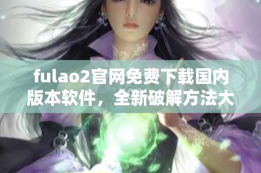 fulao2官网免费下载国内版本软件，全新破解方法大揭秘