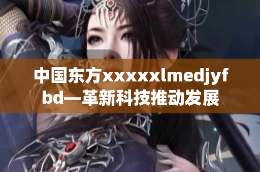 中国东方xxxxxlmedjyfbd—革新科技推动发展