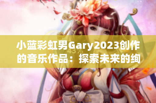 小蓝彩虹男Gary2023创作的音乐作品：探索未来的绚丽乐章