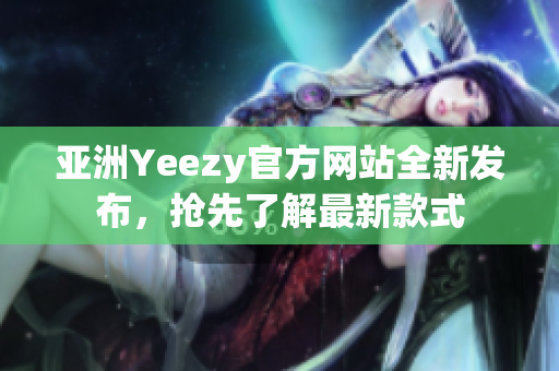 亚洲Yeezy官方网站全新发布，抢先了解最新款式