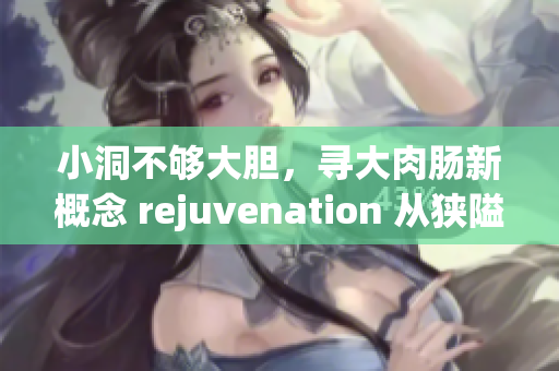 小洞不够大胆，寻大肉肠新概念 rejuvenation 从狭隘到宽广