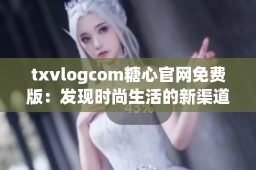 txvlogcom糖心官网免费版：发现时尚生活的新渠道