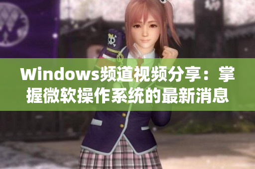 Windows频道视频分享：掌握微软操作系统的最新消息