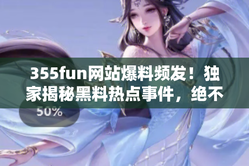 355fun网站爆料频发！独家揭秘黑料热点事件，绝不留歇！