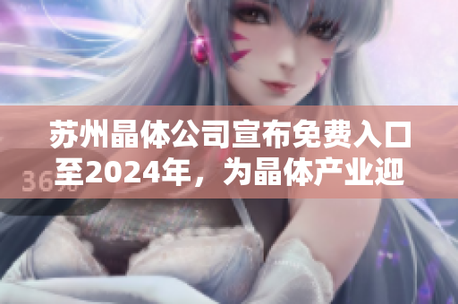 苏州晶体公司宣布免费入口至2024年，为晶体产业迎来新发展！