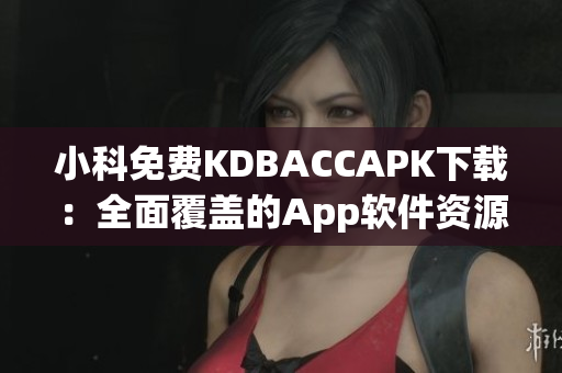 小科免费KDBACCAPK下载：全面覆盖的App软件资源(1)