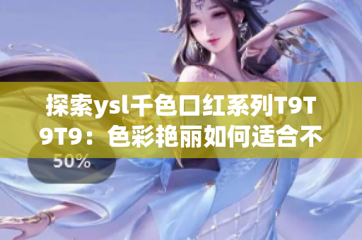 探索ysl千色口红系列T9T9T9：色彩艳丽如何适合不同肤色？