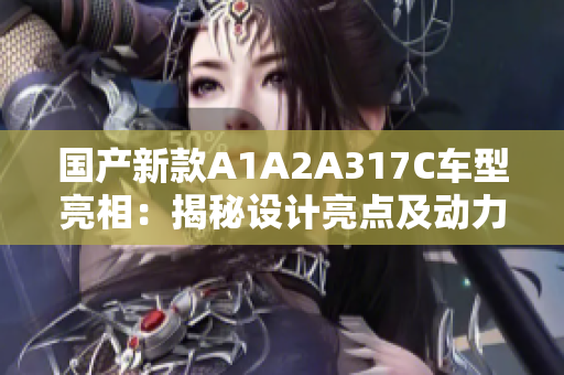 国产新款A1A2A317C车型亮相：揭秘设计亮点及动力升级