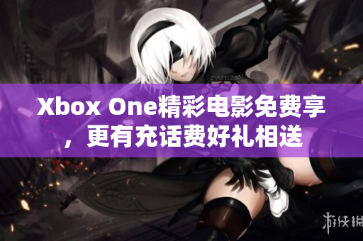 Xbox One精彩电影免费享，更有充话费好礼相送