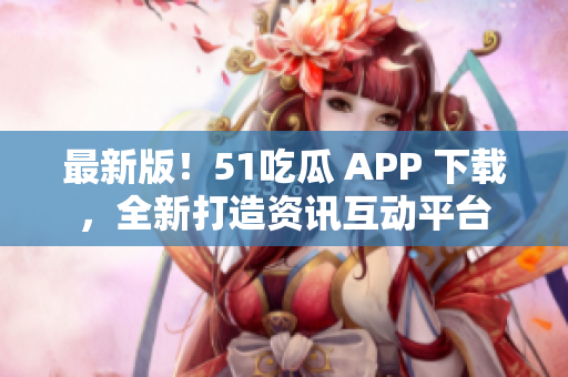 最新版！51吃瓜 APP 下载，全新打造资讯互动平台