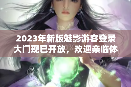 2023年新版魅影游客登录大门现已开放，欢迎亲临体验!