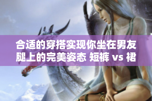 合适的穿搭实现你坐在男友腿上的完美姿态 短裤 vs 裙子