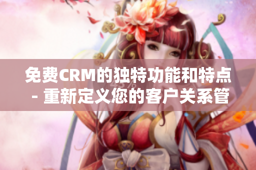 免费CRM的独特功能和特点 - 重新定义您的客户关系管理体验