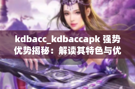 kdbacc_kdbaccapk 强势优势揭秘：解读其特色与优点