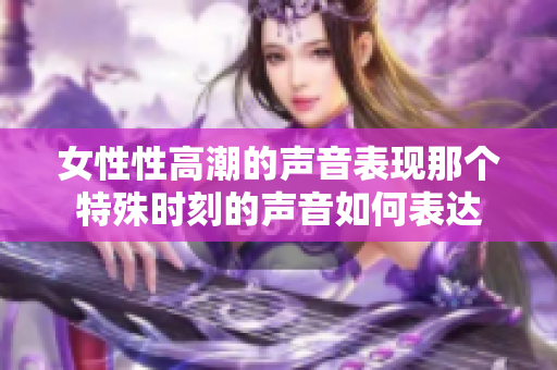 女性性高潮的声音表现那个特殊时刻的声音如何表达