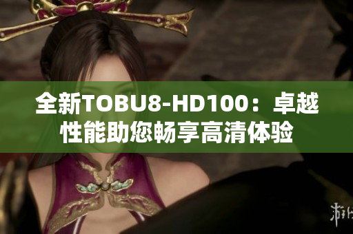 全新TOBU8-HD100：卓越性能助您畅享高清体验