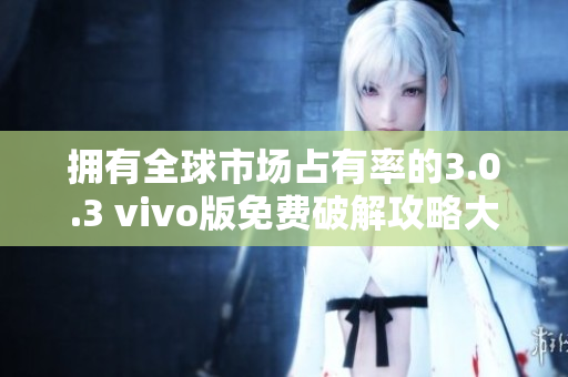 拥有全球市场占有率的3.0.3 vivo版免费破解攻略大全