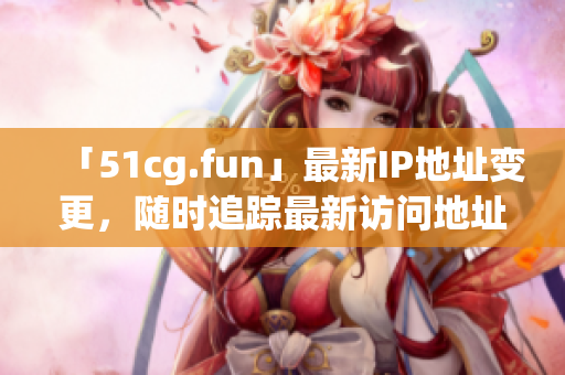 「51cg.fun」最新IP地址变更，随时追踪最新访问地址！