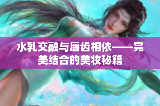 水乳交融与唇齿相依——完美结合的美妆秘籍