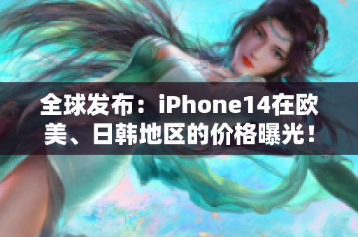 全球发布：iPhone14在欧美、日韩地区的价格曝光！