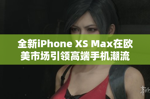 全新iPhone XS Max在欧美市场引领高端手机潮流