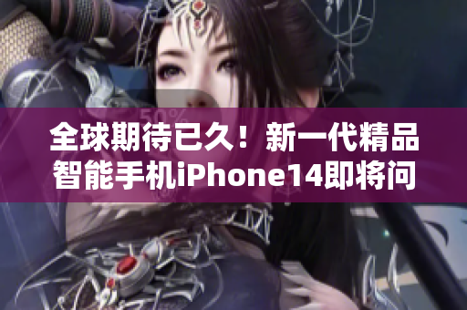 全球期待已久！新一代精品智能手机iPhone14即将问世！