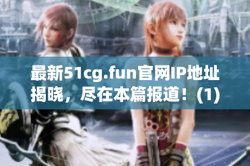 最新51cg.fun官网IP地址揭晓，尽在本篇报道！(1)