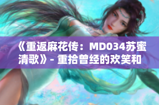 《重返麻花传：MD034苏蜜清歌》- 重拾曾经的欢笑和感动！