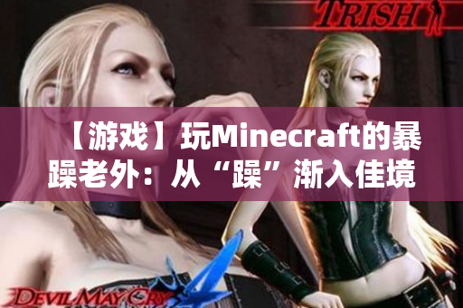 【游戏】玩Minecraft的暴躁老外：从“躁”渐入佳境