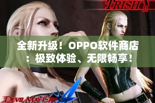 全新升级！OPPO软件商店：极致体验、无限畅享！