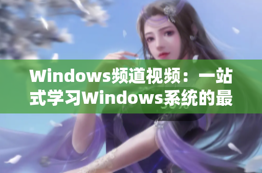 Windows频道视频：一站式学习Windows系统的最新技巧