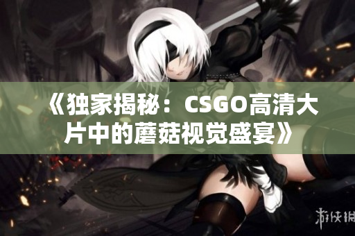 《独家揭秘：CSGO高清大片中的蘑菇视觉盛宴》