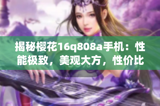 揭秘樱花16q808a手机：性能极致，美观大方，性价比超值(1)