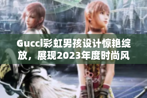 Gucci彩虹男孩设计惊艳绽放，展现2023年度时尚风向