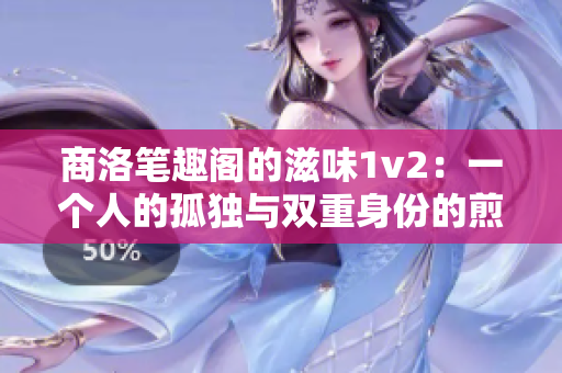 商洛笔趣阁的滋味1v2：一个人的孤独与双重身份的煎熬