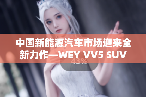 中国新能源汽车市场迎来全新力作—WEY VV5 SUV