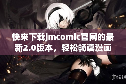 快来下载jmcomic官网的最新2.0版本，轻松畅读漫画！