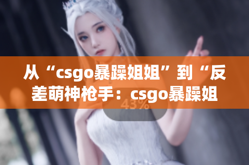 从“csgo暴躁姐姐”到“反差萌神枪手：csgo暴躁姐姐的另一面”