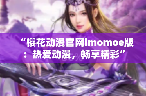 “樱花动漫官网imomoe版：热爱动漫，畅享精彩”