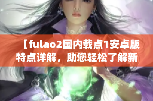 【fulao2国内载点1安卓版特点详解，助您轻松了解新功能】(1)