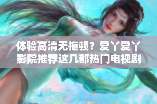 体验高清无拖顿？爱丫爱丫影院推荐这几部热门电视剧！