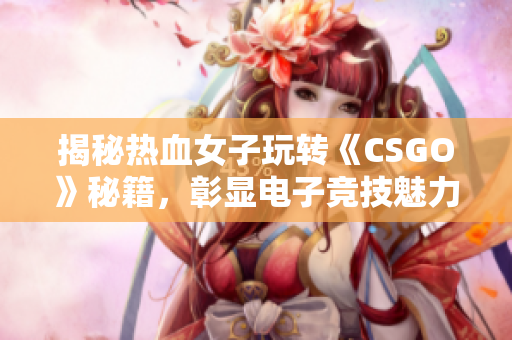 揭秘热血女子玩转《CSGO》秘籍，彰显电子竞技魅力