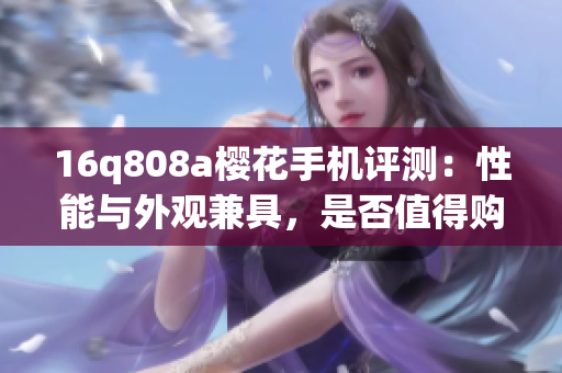 16q808a樱花手机评测：性能与外观兼具，是否值得购买？