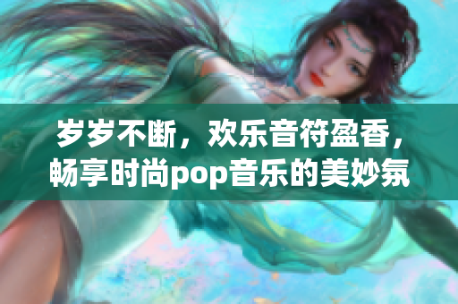 岁岁不断，欢乐音符盈香，畅享时尚pop音乐的美妙氛围